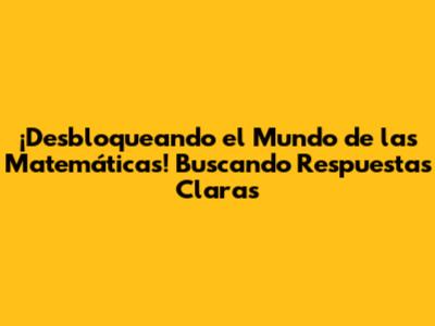 ¡Desbloqueando el Mundo de las Matemáticas! Buscando Respuestas Claras