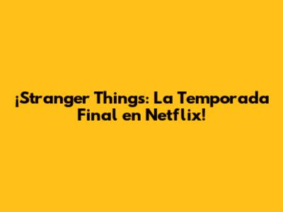 ¡Stranger Things: La Temporada Final en Netflix!
