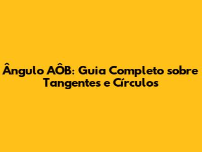 Ângulo AÔB: Guia Completo sobre Tangentes e Círculos