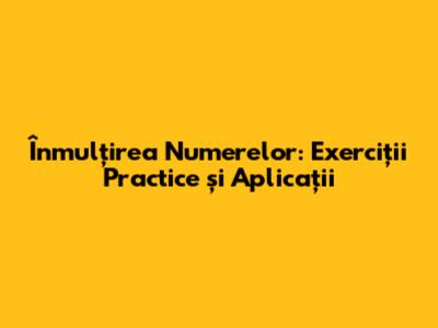 Înmulțirea Numerelor: Exerciții Practice și Aplicații