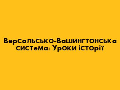 Версальсько-Вашингтонська система: Уроки історії