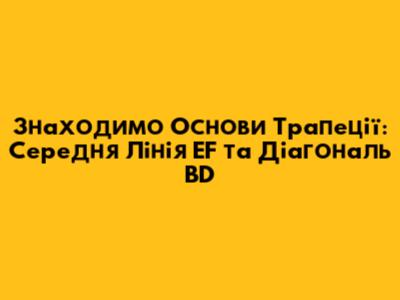 Знаходимо Основи Трапеції: Середня Лінія EF та Діагональ BD