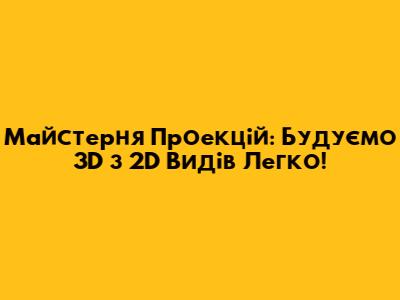 Майстерня Проекцій: Будуємо 3D з 2D Видів Легко!