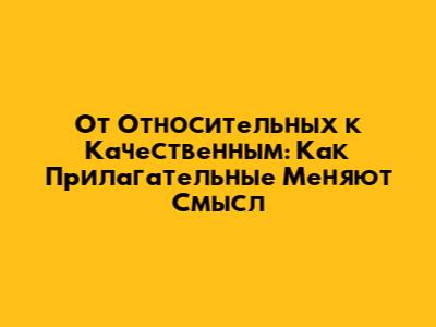 От Относительных к Качественным: Как Прилагательные Меняют Смысл