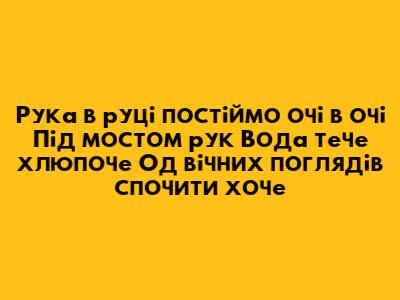 Рука в руці постіймо очі в очі Під мостом рук Вода тече хлюпоче Од вічних поглядів спочити хоче