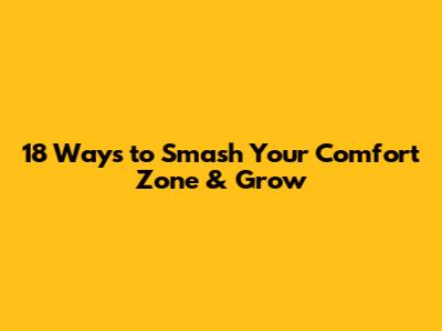 18 Ways to **Smash** Your Comfort Zone & Grow