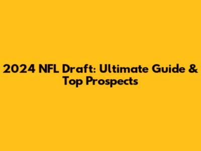 2024 NFL Draft: Ultimate Guide & Top Prospects