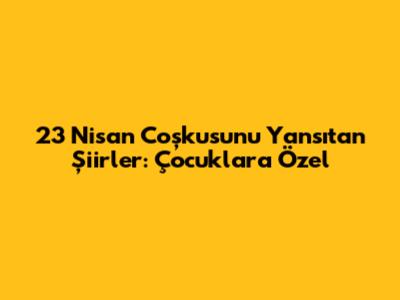 23 Nisan Coşkusunu Yansıtan Şiirler: Çocuklara Özel