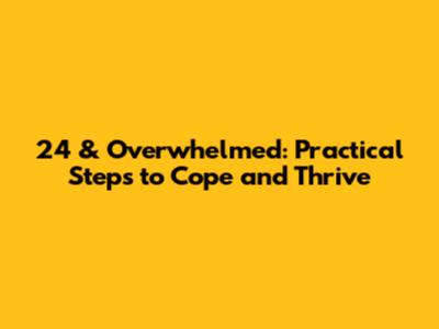 24 & Overwhelmed: Practical Steps to Cope and Thrive