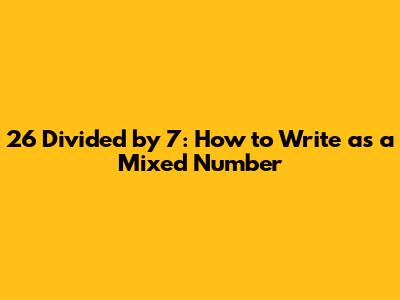 26 Divided by 7: How to Write as a Mixed Number