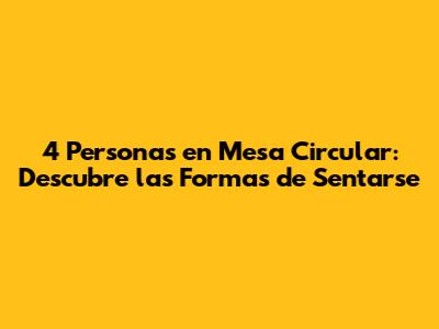 4 Personas en Mesa Circular: Descubre las Formas de Sentarse