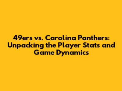 49ers vs. Carolina Panthers: Unpacking the Player Stats and Game Dynamics