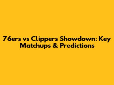 76ers vs Clippers Showdown: Key Matchups & Predictions