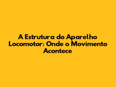A Estrutura do Aparelho Locomotor: Onde o Movimento Acontece