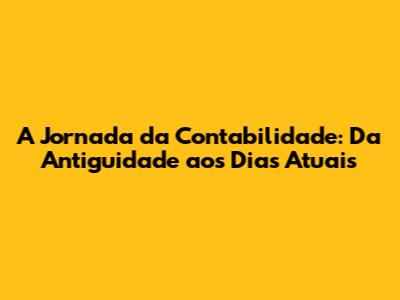 A Jornada da Contabilidade: Da Antiguidade aos Dias Atuais