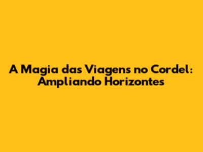 A Magia das Viagens no Cordel: Ampliando Horizontes
