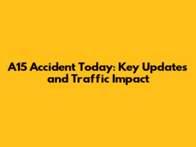 A15 Accident Today: Key Updates and Traffic Impact