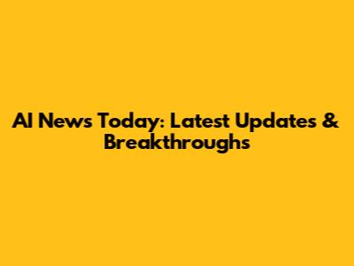 AI News Today: Latest Updates & Breakthroughs