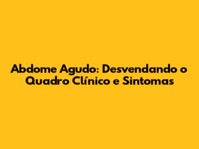 Abdome Agudo: Desvendando o Quadro Clínico e Sintomas