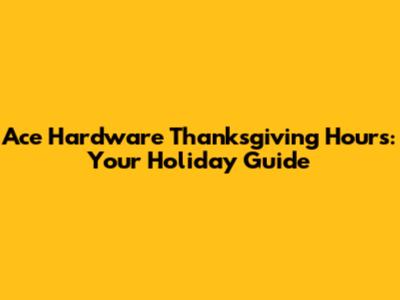 Ace Hardware Thanksgiving Hours: Your Holiday Guide