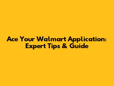 Ace Your Walmart Application: Expert Tips & Guide