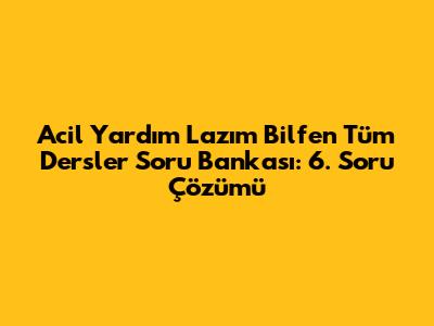 Acil Yardım Lazım Bilfen Tüm Dersler Soru Bankası: 6. Soru Çözümü