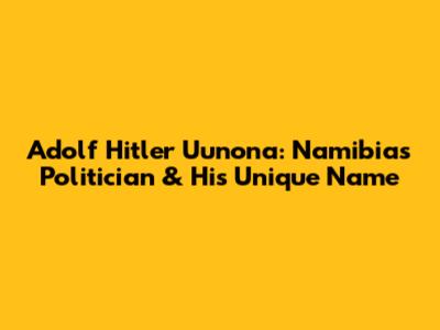Adolf Hitler Uunona: Namibia's Politician & His Unique Name