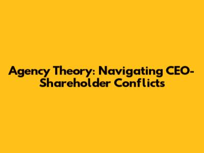 Agency Theory: Navigating CEO-Shareholder Conflicts