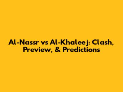 Al-Nassr vs Al-Khaleej: Clash, Preview, & Predictions