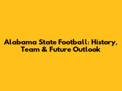 Alabama State Football: History, Team & Future Outlook