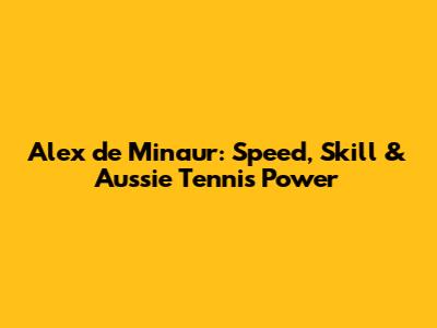 Alex de Minaur: Speed, Skill & Aussie Tennis Power