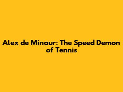 Alex de Minaur: The Speed Demon of Tennis