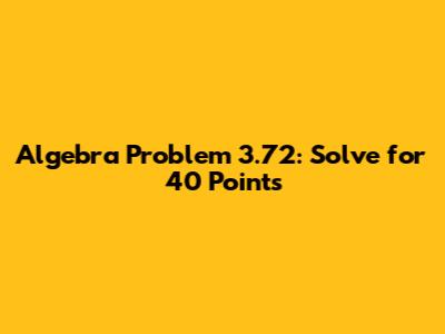 Algebra Problem 3.72: Solve for 40 Points