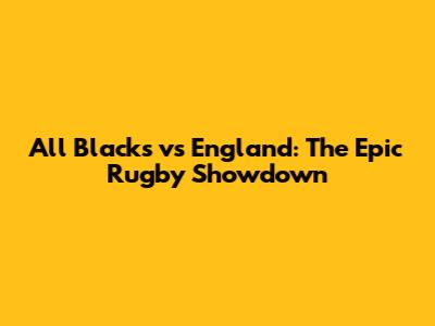 All Blacks vs England: The Epic Rugby Showdown