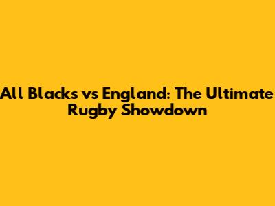 All Blacks vs England: The Ultimate Rugby Showdown