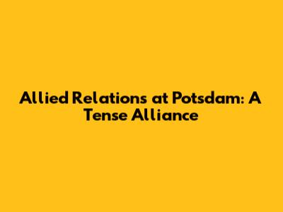 Allied Relations at Potsdam: A Tense Alliance