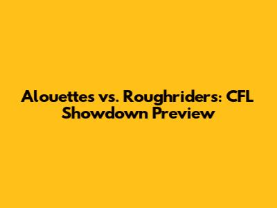 Alouettes vs. Roughriders: CFL Showdown Preview