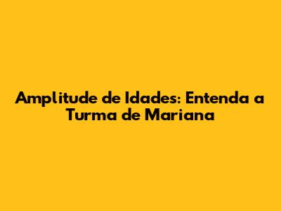 Amplitude de Idades: Entenda a Turma de Mariana