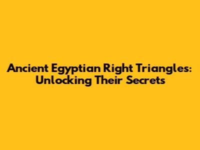 Ancient Egyptian Right Triangles: Unlocking Their Secrets