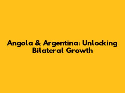 Angola & Argentina: Unlocking Bilateral Growth