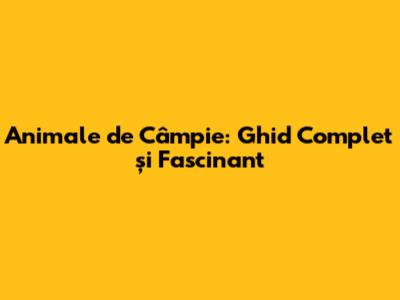 Animale de Câmpie: Ghid Complet și Fascinant