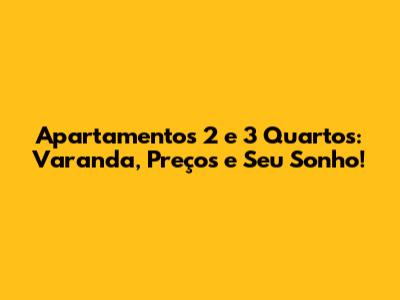 Apartamentos 2 e 3 Quartos: Varanda, Preços e Seu Sonho!