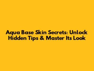 Aqua Base Skin Secrets: Unlock Hidden Tips & Master Its Look