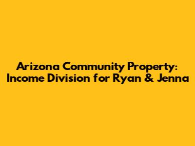 Arizona Community Property: Income Division for Ryan & Jenna