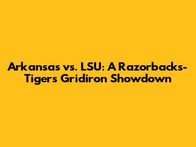 Arkansas vs. LSU: A Razorbacks-Tigers Gridiron Showdown