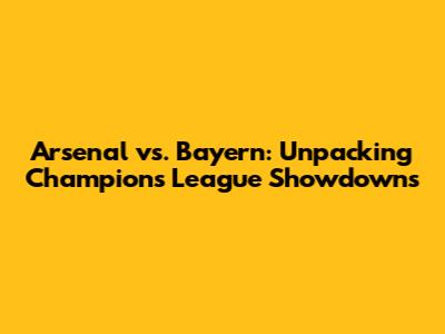 Arsenal vs. Bayern: Unpacking Champions League Showdowns