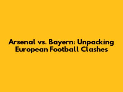 Arsenal vs. Bayern: Unpacking European Football Clashes