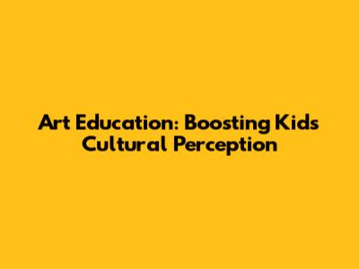 Art Education: Boosting Kids' Cultural Perception