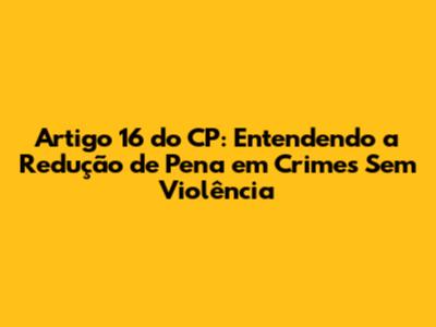 Artigo 16 do CP: Entendendo a Redução de Pena em Crimes Sem Violência