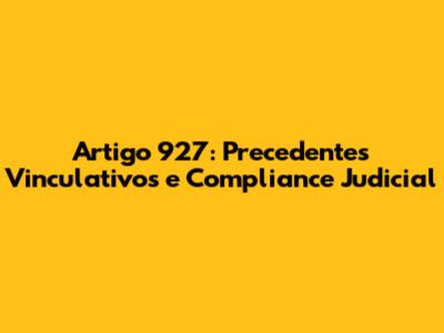 Artigo 927: Precedentes Vinculativos e Compliance Judicial